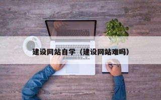 荆门建设网站自学（建设网站难吗）