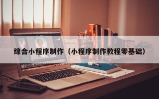 荆门综合小程序制作（小程序制作教程零基础）