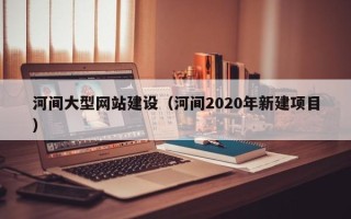 荆门河间大型网站建设（河间2020年新建项目）