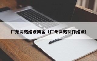 荆门广东网站建设博客（广州网站制作建设）