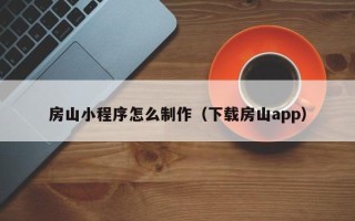 荆门房山小程序怎么制作（下载房山app）