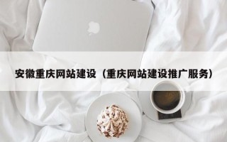 荆门安徽重庆网站建设（重庆网站建设推广服务）