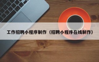 荆门工作招聘小程序制作（招聘小程序在线制作）