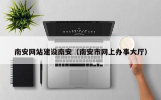 荆门南安网站建设南安（南安市网上办事大厅）