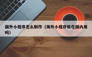荆门国外小程序怎么制作（海外小程序能在国内用吗）