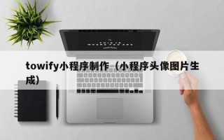 荆门towify小程序制作（小程序头像图片生成）
