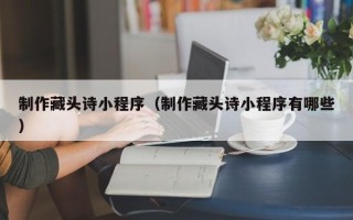 荆门制作藏头诗小程序（制作藏头诗小程序有哪些）