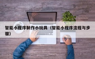 荆门智能小程序制作小玩具（智能小程序流程与步骤）