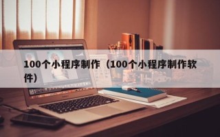 荆门100个小程序制作（100个小程序制作软件）